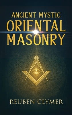 Ancient Mystic Oriental Masonry: Esoteric Teachings of Freemasonry, Rosicrucianism, and the Hidden Wisdom of the East by Clymer, Reuben