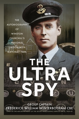 The Ultra Spy: The Autobiography of Winston Churchill's Personal Liaison with Bletchley Park by Winterbotham Cbe, Frederick William
