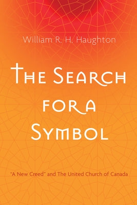 The Search for a Symbol: "A New Creed" and the United Church of Canada by Haughton, William R. H.