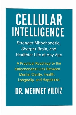 Cellular Intelligence: Stronger Mitochondria, Sharper Brain, and Healthier Life at Any Age by Yildiz, Mehmet
