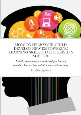 How to Help Your Child Develop New Empowering Learning Skills to Flourish in School: Includes communication skills and fun learning activities. For in by Aguilera, Mike