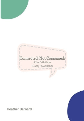 Connected, Not Consumed: A Teen's Guide to Healthy Phone Habits by Barnard, Heather
