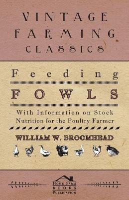 Feeding Fowls - With Information on Stock Nutrition for the Poultry Farmer by Broomhead, William W.