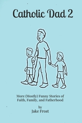 Catholic Dad 2: More (Mostly) Funny Stories of Faith, Family, and Fatherhood by Frost, Jake