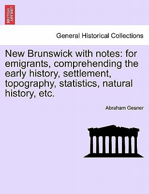 New Brunswick with Notes: For Emigrants, Comprehending the Early History, Settlement, Topography, Statistics, Natural History, Etc. by Gesner, Abraham
