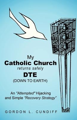 My Catholic Church Returns Safely Dte (Down to Earth): An Attempted Hijacking and Simple Recovery Strategy by Cundiff, Gordon L.