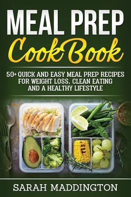 Meal Prep Cookbook: 50+ Quick and Easy Meal Prep Recipes for Weight Loss, Clean Eating and a Healthy Lifestyle. by Maddington, Sarah