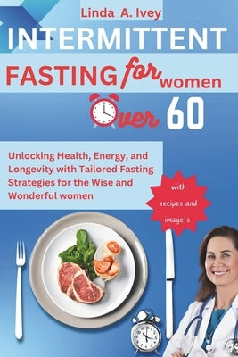 INTERMITTENT FASTING for Women Over 60: Unlocking Health, Energy, and Longevity with Tailored Fasting Strategies for the Wise and Wonderful women by Ivey, Linda A.