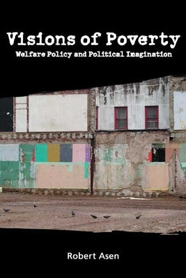 Visions of Poverty: Welfare Policy and Political Imagination by Asen, Robert