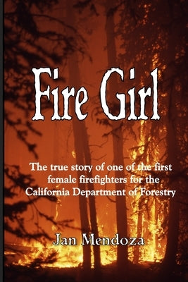 Fire Girl: The Story of one of the First Female CDF Fire Fighters by Mendoza, Jan