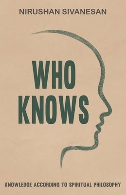 Who Knows: Knowledge According to Spiritual Philosophy by Sivanesan, Nirushan