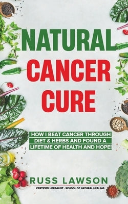 Natural Cancer Cure: How I beat Cancer through diet and herbs and found a life of health and hope by Lawson, Russ