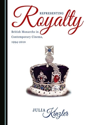 Representing Royalty: British Monarchs in Contemporary Cinema, 1994-2010 by Kinzler, Julia