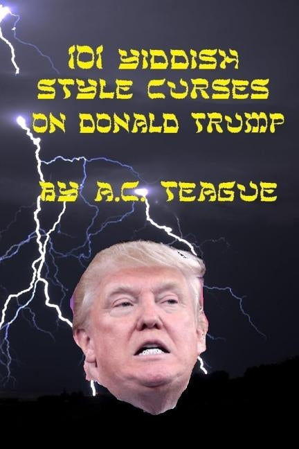 101 Yiddish-Style Curses on Donald Trump by Teague, A. C.