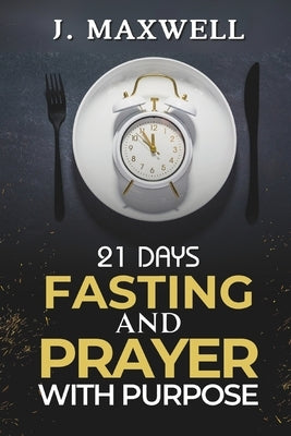 21 Days of Fasting and Prayer with Purpose: For a Total Life Transformation by Maxwell, James