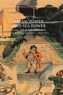 Steam Power and Sea Power: Coal, the Royal Navy, and the British Empire, C. 1870-1914 by Gray, Steven