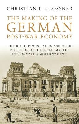The Making of the German Post-War Economy: Political Communication and Public Reception of the Social Market Economy After World War Two by Glossner, Christian L.
