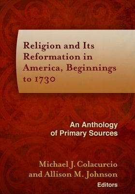 Religion and Its Reformation in America, Beginnings to 1730: An Anthology of Primary Sources by Colacurcio, Michael J.