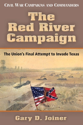 The Red River Campaign: The Union's Final Attempt to Invade Texas by Joiner, Gary D.