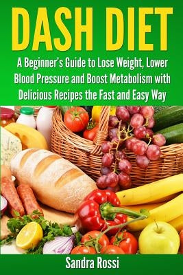 Dash Diet: A Beginner's Guide to Lose Weight, Lower Blood Pressure and Boost Metabolism with Delicious Recipes the Fast and Easy by Rossi, Sandra
