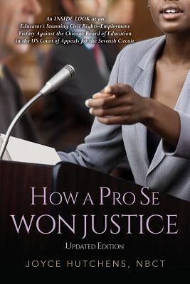How A Pro Se Won Justice: An Inside Look at an Educator's Stunning Civil Rights-Employment Victory Against the Chicago Board of Education in the by Hutchens, Nbct Joyce