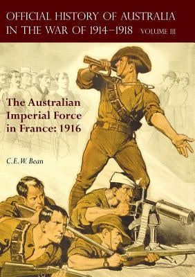 The OFFICIAL HISTORY OF AUSTRALIA IN THE WAR OF 1914-1918: Volume III - The Australian Imperial Force in France: 1916 by Bean, C. E. W.