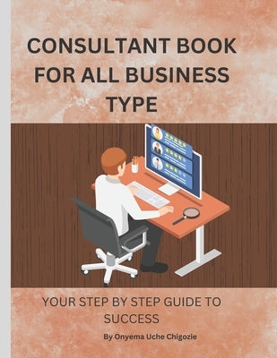 Consultant Book for All Business Type: Your step by step guide to success by Chigozie, Onyema Uche