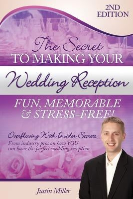 The Secret to Making Your Wedding Reception Fun, Memorable & Stress-Free!: Second Edition by Miller, Justin