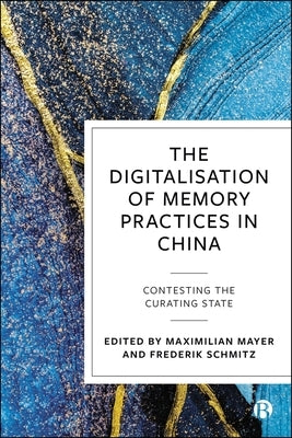 The Digitalisation of Memory Practices in China: Contesting the Curating State by Mayer, Maximilian