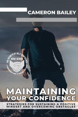 Maintaining Your Confidence: Strategies for Sustaining a Positive Mindset and Overcoming Obstacles by Bailey, Cameron