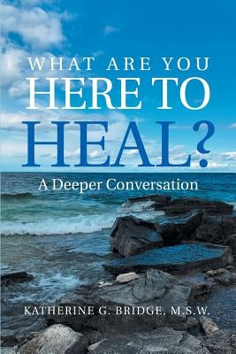 What Are You Here to Heal?: A Deeper Conversation by Bridge M. S. W., Kathy G.