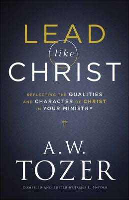 Lead Like Christ: Reflecting the Qualities and Character of Christ in Your Ministry by Tozer, A. W.