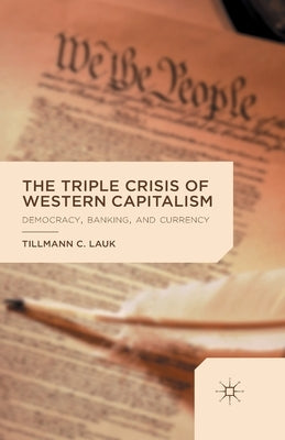The Triple Crisis of Western Capitalism: Democracy, Banking, and Currency by Lauk, T.