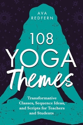 108 Yoga Themes: Transformative Classes, Sequence Ideas, and Scripts for Teachers and Students by Redfern, Ava