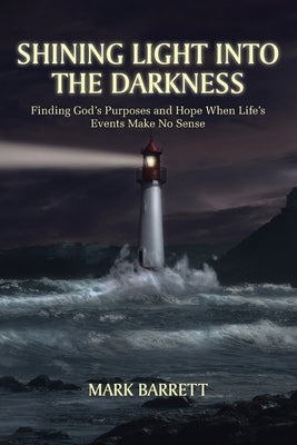 Shining Light Into the Darkness: Finding God's Purposes and Hope When Life's Events Make No Sense by Barrett, Mark