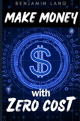 Make Money with Zero Cost (how to make money online): The No-Cost Secret to Online Wealth by Lang, Benjamin