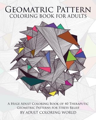 Geometric Pattern Coloring Book for Adults: A Huge Adult Coloring Book of 40 Theraputic Geometric Patterns for Stress Relief by World, Adult Coloring