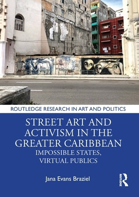 Street Art and Activism in the Greater Caribbean: Impossible States, Virtual Publics by Braziel, Jana Evans