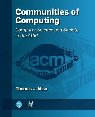 Communities of Computing: Computer Science and Society in the ACM by Thomas J Misa