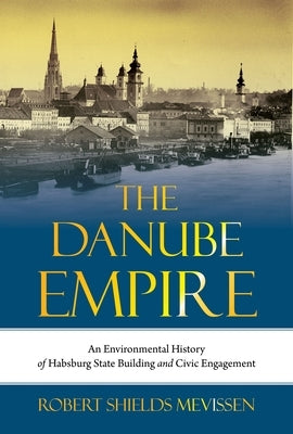 The Danube Empire: An Environmental History of Habsburg State Building and Civic Engagement by Mevissen, Robert Shields