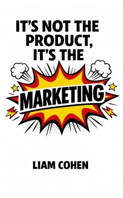 It's Not the Product, It's the Marketing: Winning Online With Irresistible Ads by Cohen, Liam