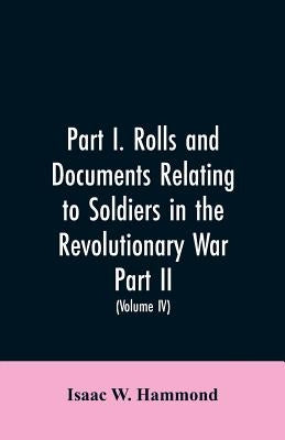 Part I. Rolls and documents relating to soldiers in the revolutionary war. Part II. Miscellaneous provincial papers from 1629 to 1725. Volume IV by Hammond, Isaac W.