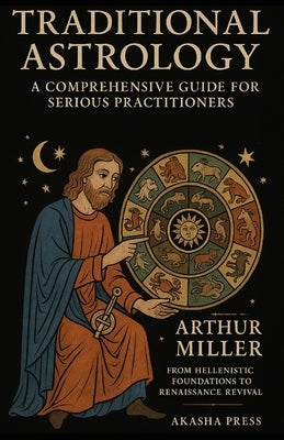 Traditional Astrology: A Comprehensive Guide for Serious Practitioners: From Hellenistic Foundations to Renaissance Revival by Miller, Arthur