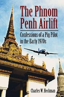 The Phnom Penh Airlift: Confessions of a Pig Pilot in the Early 1970s by Heckman, Charles W.