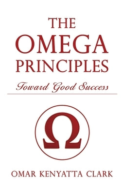 The Omega Principles: Toward Good Success by Clark, Omar K.
