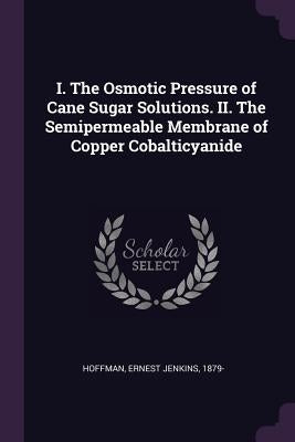 I. The Osmotic Pressure of Cane Sugar Solutions. II. The Semipermeable Membrane of Copper Cobalticyanide by Hoffman, Ernest Jenkins