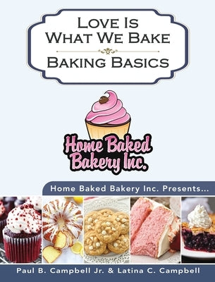 Home Baked Bakery Inc. Presents... Love Is What We Bake: Baking Basics by Campbell, Paul B.