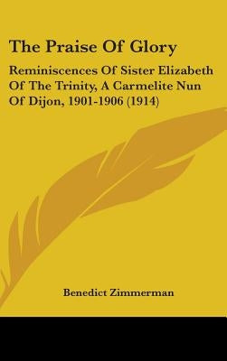 The Praise Of Glory: Reminiscences Of Sister Elizabeth Of The Trinity, A Carmelite Nun Of Dijon, 1901-1906 (1914) by Zimmerman, Benedict