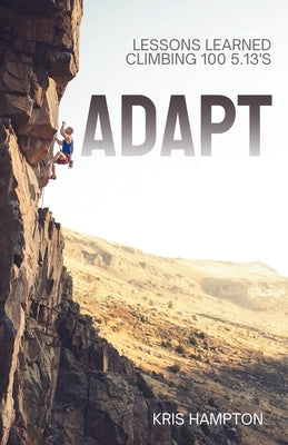 Adapt: Lessons Learned Climbing 100 5.13's by Hampton, Kris