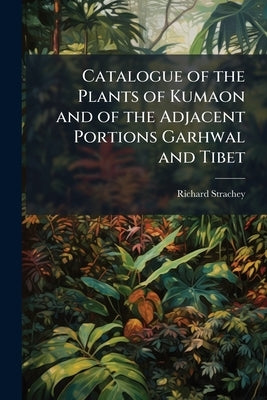 Catalogue of the Plants of Kumaon and of the Adjacent Portions Garhwal and Tibet by Strachey, Richard